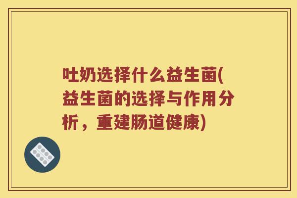 吐奶选择什么益生菌(益生菌的选择与作用分析，重建肠道健康)