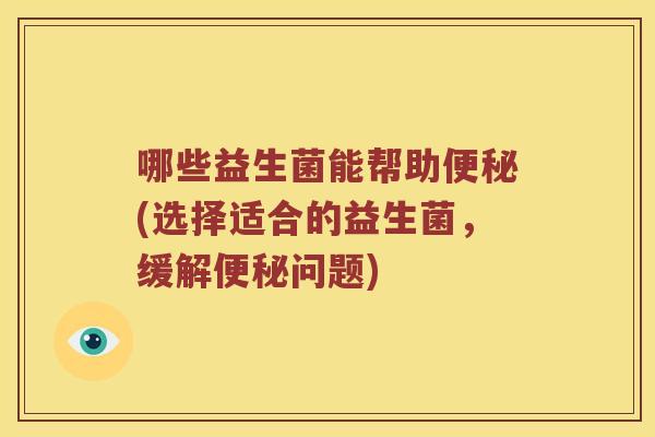 哪些益生菌能帮助(选择适合的益生菌,缓解问题) 哪些益生菌能帮助(选择适合的益生菌,缓解问题)