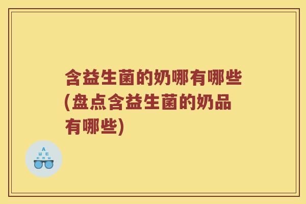 含益生菌的奶哪有哪些(盘点含益生菌的奶品有哪些)