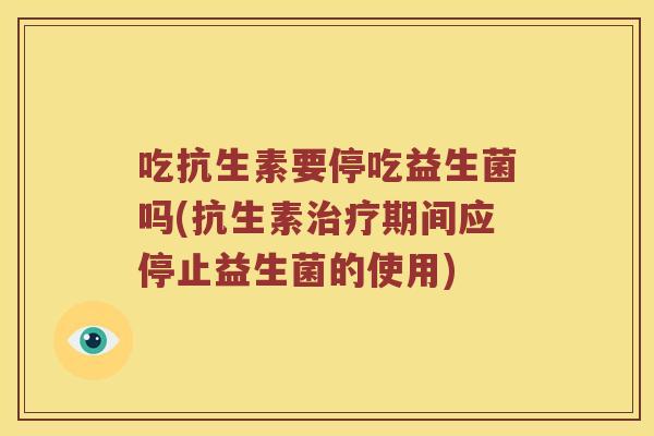 吃抗生素要停吃益生菌吗(抗生素期间应停止益生菌的使用) 吃抗生素要停吃益生菌吗(抗生素期间应停止益生菌的使用)