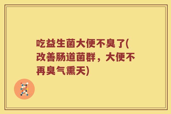 吃益生菌大便不臭了(改善肠道菌群，大便不再臭气熏天)