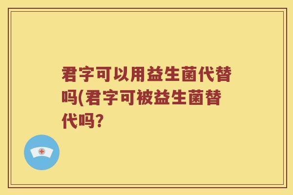 君字可以用益生菌代替吗(君字可被益生菌替代吗? 君字可以用益生菌代替吗(君字可被益生菌替代吗?