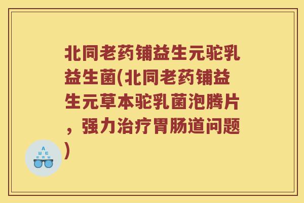北同老药铺益生元驼乳益生菌(北同老药铺益生元草本驼乳菌泡腾片，强力治疗胃肠道问题)