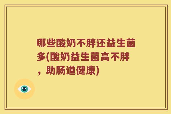 哪些酸奶不胖还益生菌多(酸奶益生菌高不胖，助肠道健康)