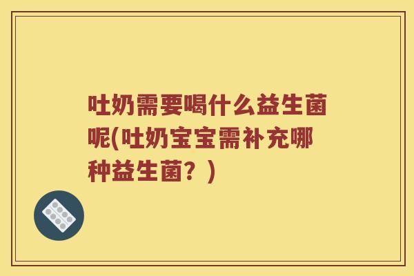 吐奶需要喝什么益生菌呢(吐奶宝宝需补充哪种益生菌?) 吐奶需要喝什么益生菌呢(吐奶宝宝需补充哪种益生菌?)