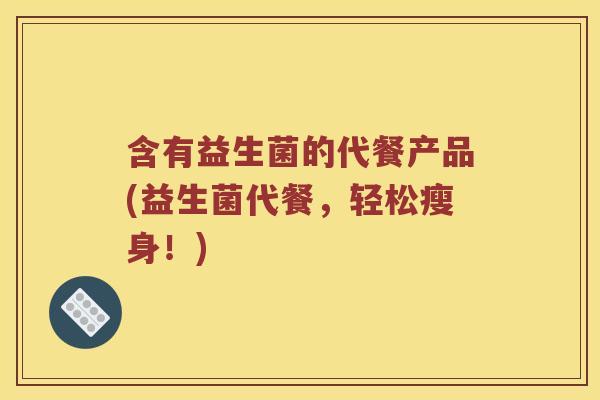 含有益生菌的代餐产品(益生菌代餐，轻松瘦身！)