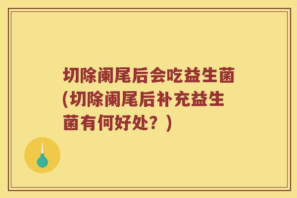 切除阑尾后会吃益生菌(切除阑尾后补充益生菌有何好处?) 切除阑尾后会吃益生菌(切除阑尾后补充益生菌有何好处?)
