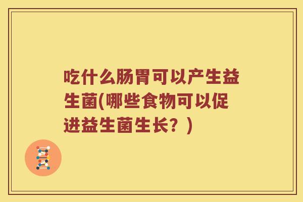 吃什么肠胃可以产生益生菌(哪些食物可以促进益生菌生长？)