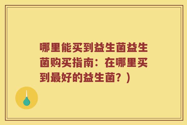 哪里能买到益生菌益生菌购买指南:在哪里买到好的益生菌?) 哪里能买到益生菌益生菌购买指南:在哪里买到好的益生菌?)