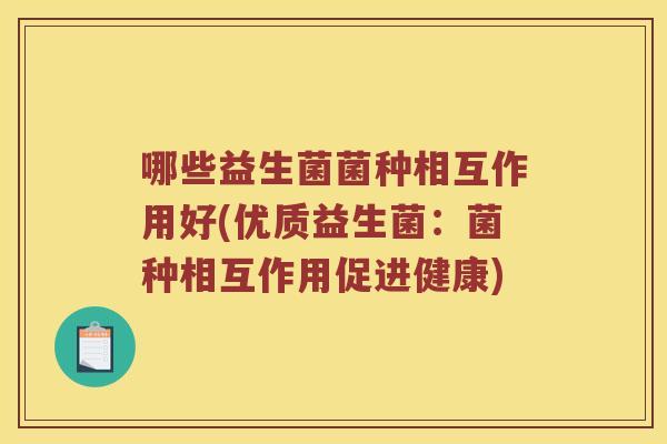 哪些益生菌菌种相互作用好(优质益生菌:菌种相互作用促进健康) 哪些益生菌菌种相互作用好(优质益生菌:菌种相互作用促进健康)