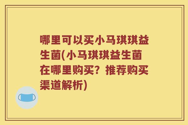 哪里可以买小马琪琪益生菌(小马琪琪益生菌在哪里购买?推荐购买渠道解析) 哪里可以买小马琪琪益生菌(小马琪琪益生菌在哪里购买?推荐购买渠道解析)