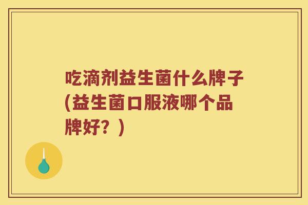 吃滴剂益生菌什么牌子(益生菌口服液哪个品牌好？)
