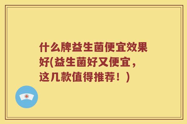什么牌益生菌便宜效果好(益生菌好又便宜，这几款值得推荐！)