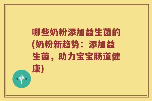 哪些奶粉添加益生菌的(奶粉新趋势：添加益生菌，助力宝宝肠道健康)