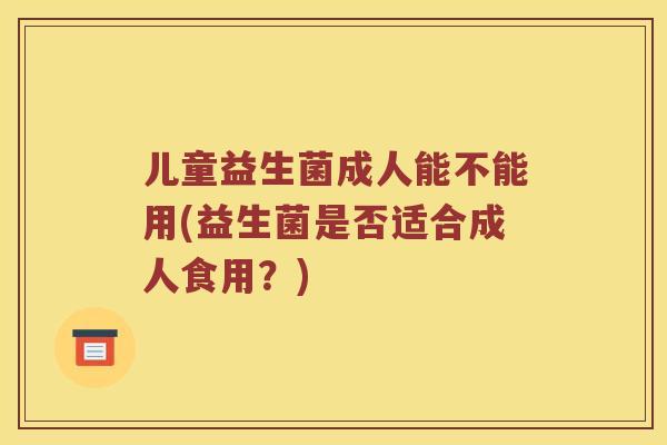 儿童益生菌成人能不能用(益生菌是否适合成人食用？)