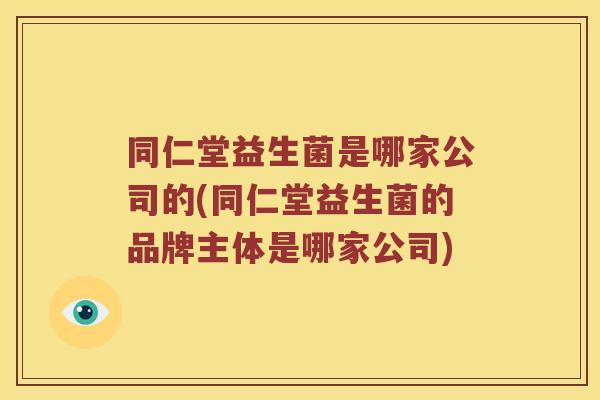 同仁堂益生菌是哪家公司的(同仁堂益生菌的品牌主体是哪家公司)