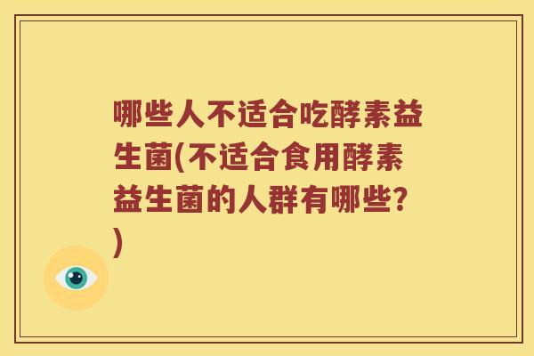 哪些人不适合吃酵素益生菌(不适合食用酵素益生菌的人群有哪些？)