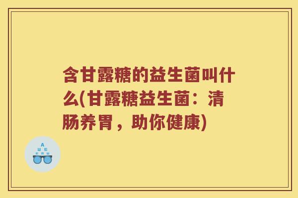 含甘露糖的益生菌叫什么(甘露糖益生菌：清肠养胃，助你健康)