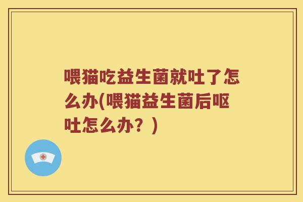 喂猫吃益生菌就吐了怎么办(喂猫益生菌后呕吐怎么办？)