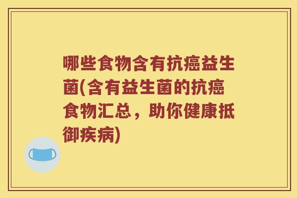哪些食物含有抗癌益生菌(含有益生菌的抗癌食物汇总，助你健康抵御疾病)