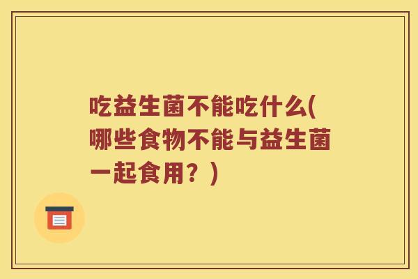 吃益生菌不能吃什么(哪些食物不能与益生菌一起食用?) 吃益生菌不能吃什么(哪些食物不能与益生菌一起食用?)