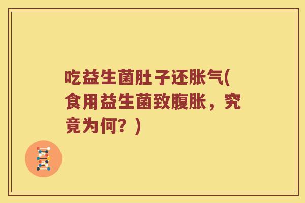 吃益生菌肚子还胀气(食用益生菌致腹胀，究竟为何？)