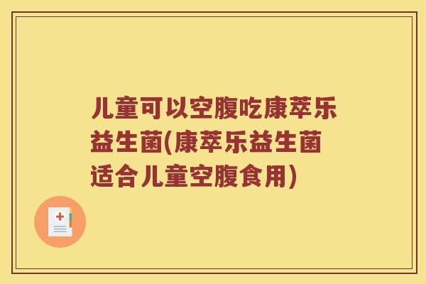 儿童可以空腹吃康萃乐益生菌(康萃乐益生菌适合儿童空腹食用)