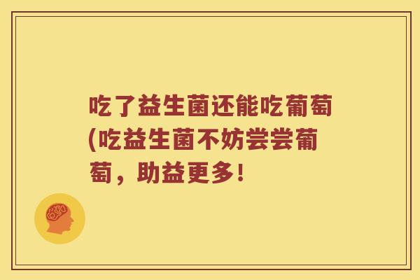吃了益生菌还能吃葡萄(吃益生菌不妨尝尝葡萄，助益更多！