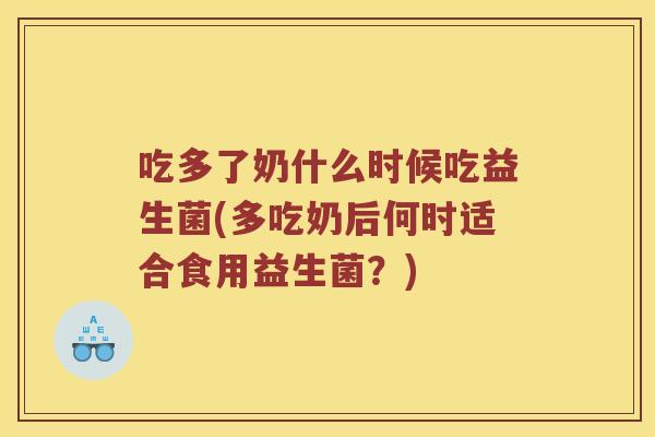吃多了奶什么时候吃益生菌(多吃奶后何时适合食用益生菌？)