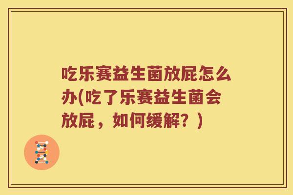 吃乐赛益生菌放屁怎么办(吃了乐赛益生菌会放屁，如何缓解？)
