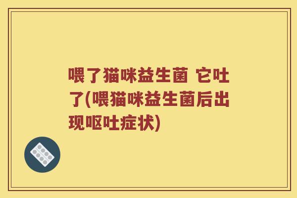 喂了猫咪益生菌 它吐了(喂猫咪益生菌后出现呕吐症状)