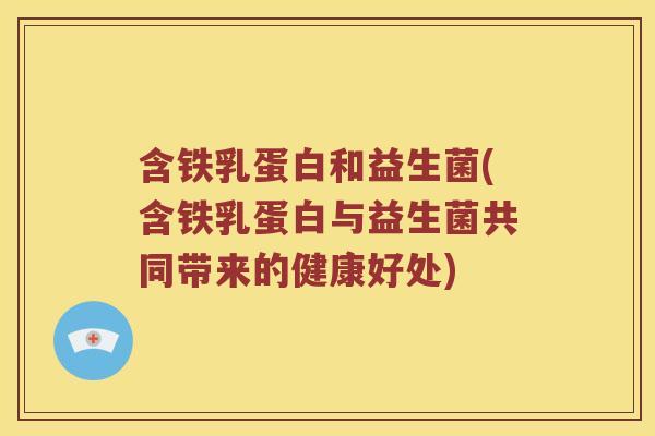 含铁乳蛋白和益生菌(含铁乳蛋白与益生菌共同带来的健康好处) 含铁乳蛋白和益生菌(含铁乳蛋白与益生菌共同带来的健康好处)