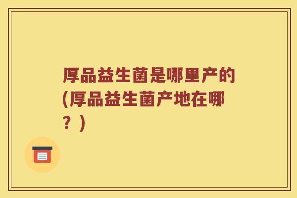 厚品益生菌是哪里产的(厚品益生菌产地在哪？)