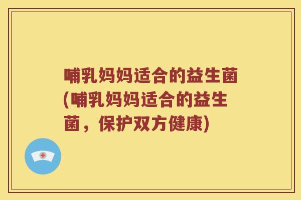 哺乳妈妈适合的益生菌(哺乳妈妈适合的益生菌，保护双方健康)