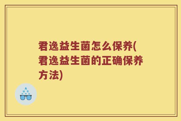 君逸益生菌怎么保养(君逸益生菌的正确保养方法) 君逸益生菌怎么保养(君逸益生菌的正确保养方法)