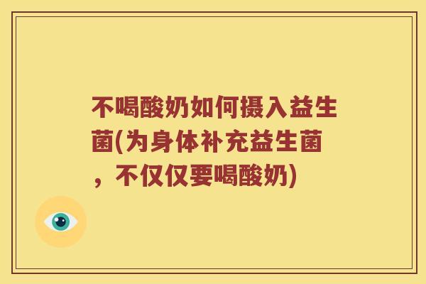 不喝酸奶如何摄入益生菌(为身体补充益生菌，不仅仅要喝酸奶)