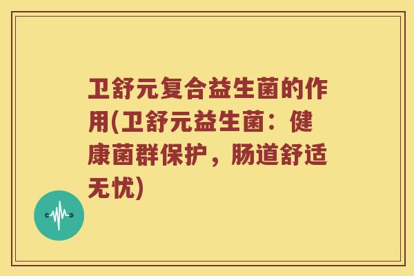 卫舒元复合益生菌的作用(卫舒元益生菌：健康菌群保护，肠道舒适无忧)