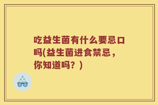 吃益生菌有什么要忌口吗(益生菌进食禁忌，你知道吗？)