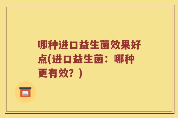 哪种进口益生菌效果好点(进口益生菌：哪种更有效？)