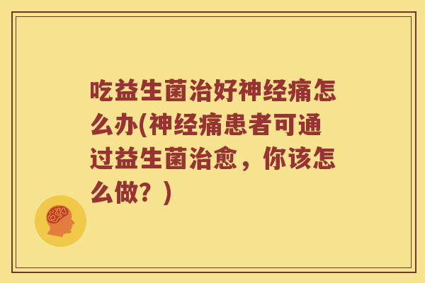 吃益生菌治好神经痛怎么办(神经痛患者可通过益生菌治愈，你该怎么做？)