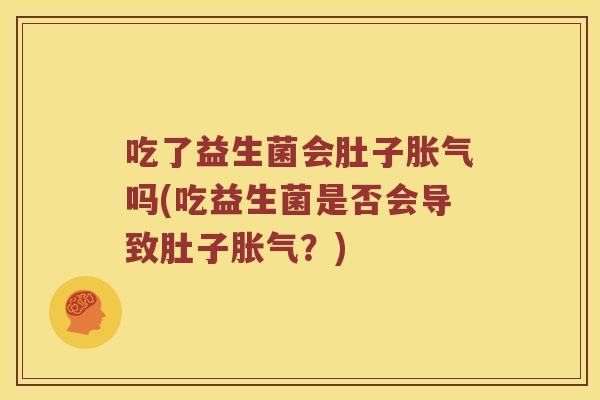 吃了益生菌会肚子胀气吗(吃益生菌是否会导致肚子胀气？)