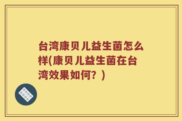 台湾康贝儿益生菌怎么样(康贝儿益生菌在台湾效果如何？)