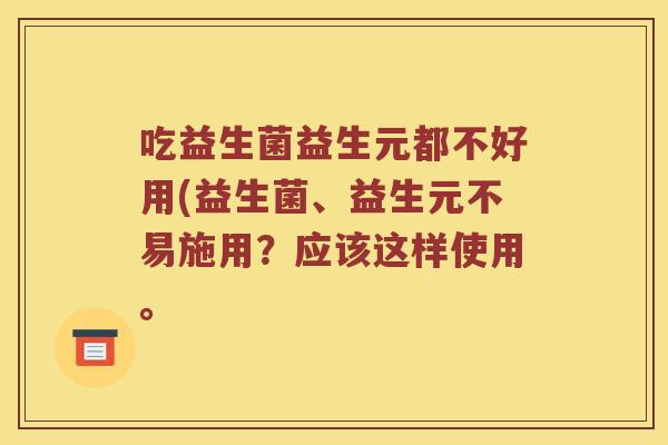 吃益生菌益生元都不好用(益生菌、益生元不易施用?应该这样使用。 吃益生菌益生元都不好用(益生菌、益生元不易施用?应该这样使用。