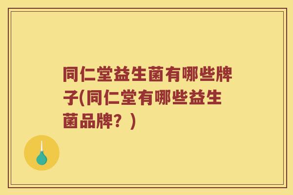同仁堂益生菌有哪些牌子(同仁堂有哪些益生菌品牌？)