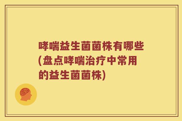 益生菌菌株有哪些(盘点中常用的益生菌菌株) 益生菌菌株有哪些(盘点中常用的益生菌菌株)