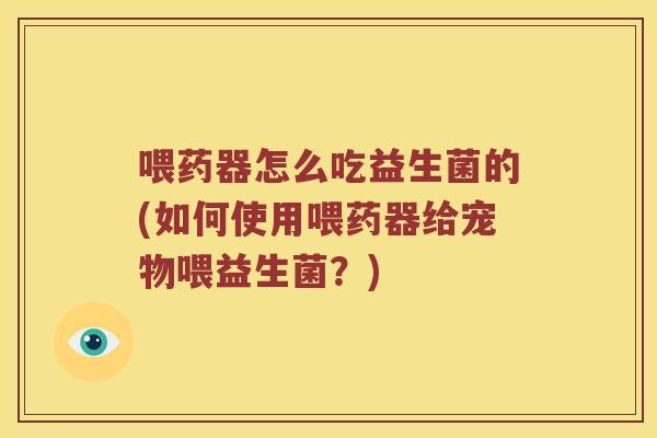喂药器怎么吃益生菌的(如何使用喂药器给宠物喂益生菌？)