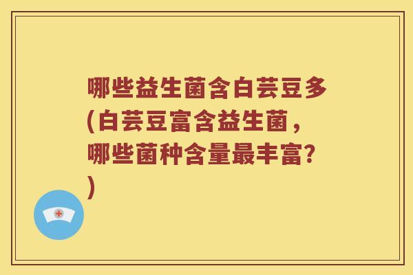 哪些益生菌含白芸豆多(白芸豆富含益生菌,哪些菌种含量丰富?) 哪些益生菌含白芸豆多(白芸豆富含益生菌,哪些菌种含量丰富?)