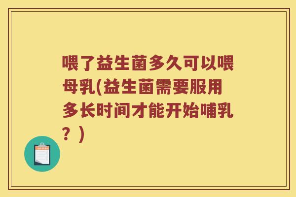 喂了益生菌多久可以喂母乳(益生菌需要服用多长时间才能开始哺乳？)