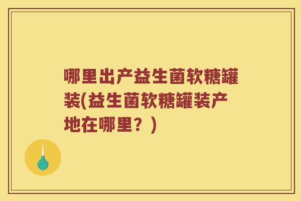 哪里出产益生菌软糖罐装(益生菌软糖罐装产地在哪里？)