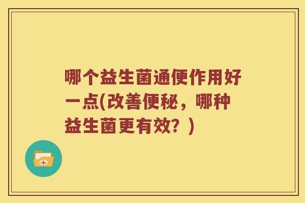 哪个益生菌通便作用好一点(改善,哪种益生菌更有效?) 哪个益生菌通便作用好一点(改善,哪种益生菌更有效?)